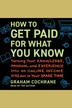 How to Get Paid for What You Know : Turning Your Knowledge, Passion, and Experience into an Online Income Stream in Your Spare Time [electronic resource] / Graham Cochrane.