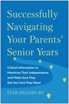 Successfully navigating your parents' senior years : critical information to maximize their independence and make sure they get the care they need
