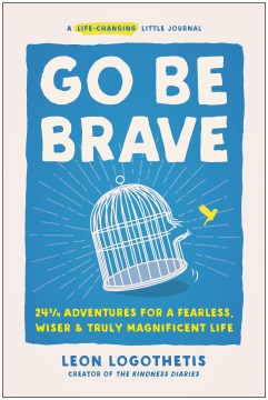 Go be brave : 24 3/4 adventures for a fearless, wiser, and truly magnificent life / Leon Logothetis.