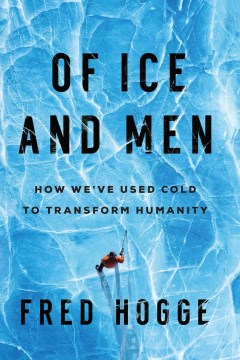 Of ice and men : how we've used cold to transform humanity / Fred Hogge.