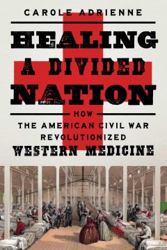 Healing a divided nation : how the American Civil War revolutionized Western medicine / Carole Adrienne.