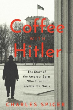 Coffee with Hitler : the untold story of the amateur spies who tried to civilize the Nazis / Charles Spicer.