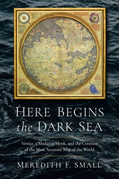 Here Begins the Dark Sea : Venice, a Medieval Monk, and the Creation of the Most Accurate Map of the World