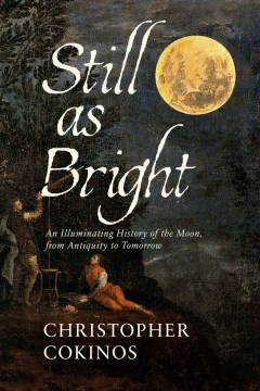 Still as bright : an illuminating history of the moon, from antiquity to tomorrow / Christopher Cokinos.