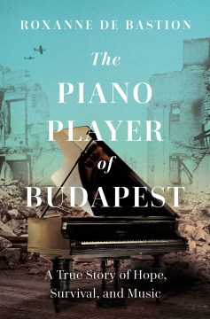 The Piano Player of Budapest : A True Story of Survival, Hope, and Music