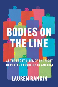 Bodies on the line : at the front lines of the fight to protect abortion in America