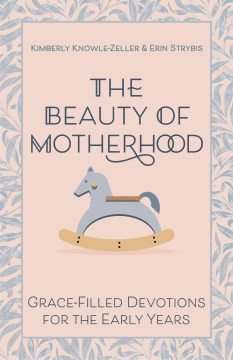 The beauty of motherhood : grace-filled devotions for the early years / Kimberly Knowle-Zeller & Erin Strybis.