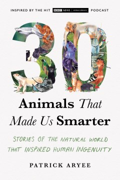 30 animals that made us smarter : stories of the natural world that inspired human ingenuity / Patrick Aryee with Michael Bright.