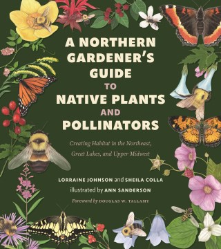 A Northern Gardener's Guide to Native Plants and Pollinators : Creating Habitat in the Northeast, Great Lakes, and Upper Midwest