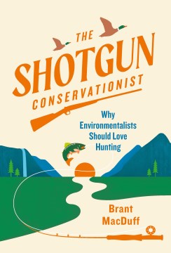 The shotgun conservationist : why environmentalists should love hunting / Brant MacDuff.