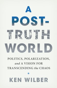 A post-truth world : politics, polarization, and a vision for transcending the chaos