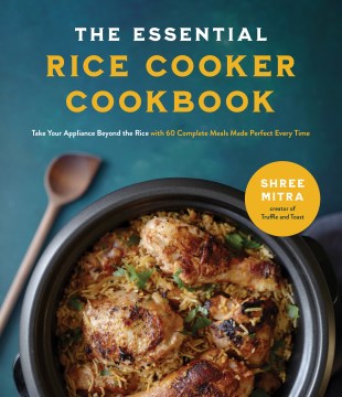 The Essential Rice Cooker Cookbook : Take Your Appliance Beyond the Rice With 60 Complete Meals Made Perfect Every Time