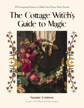 The Cottage Witch's Guide to Magic : 25 Enchanting Projects to Make Your Home More Sacred