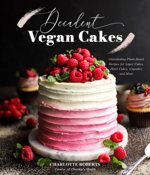 Decadent Vegan Cakes : Outstanding Plant-based Recipes for Layer Cakes, Sheet Cakes, Cupcakes and More