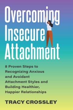 Overcoming Insecure Attachment : 8 Proven Steps to Recognizing Anxious and Avoidant Attachment Styles and Building Healthier, Happier Relationships