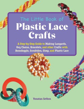 The little book of plastic lace crafts : a step-by-step guide to making lanyards, key chains, bracelets, and other crafts with boondoggle, scoubidou, gimp, and plastic lace