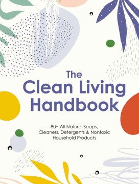The clean living handbook : 80+ all-natural soaps, cleaners, detergents & nontoxic household products / [editors of Cider Mill Press]