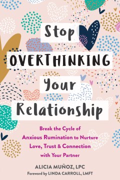 Stop overthinking your relationship : break the cycle of anxious rumination to nurture love, trust, and connection with your partner