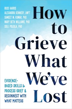 How to Grieve What We've Lost : Evidence-based Skills to Process Grief and Reconnect With What Matters