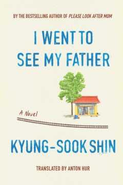 I went to see my father : a novel / Kyung-Sook Shin ; translated by Anton Hur.