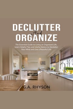 Declutter and organize: the essential guide to living an organized live, learn helpful tips and u [electronic resource] / G. A. Rhyson.