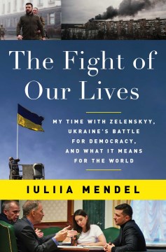 The fight of our lives : my time with Zelenskyy, Ukraine's battle for democracy, and what it means for the world / Iuliia Mendel ; translated by Madeline G. Levine.