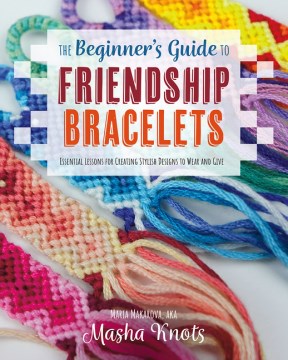 The beginner's guide to friendship bracelets : essential lessons for creating stylish designs to wear and give / Maria Makarova, aka Masha Knots.