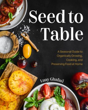 Seed to Table : A Seasonal Guide to Organically Growing, Cooking, and Preserving Food at Home