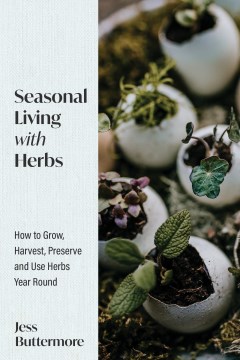 Seasonal living with herbs : how to grow, harvest, preserve and use herbs year round / Jess Buttermore.