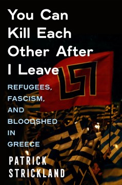 You Can Kill Each Other After I Leave : Refugees, Fascism, and Bloodshed in Greece