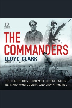 The commanders : the leadership journeys of George Patton, Bernard Montgomery, and Erwin Rommel [electronic resource] / Lloyd Clark.