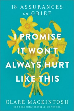 I promise it won't always hurt like this : 18 assurances on grief / Clare Mackintosh.