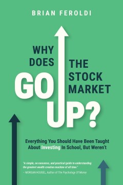 Why Does The Stock Market Go Up? : Everything You Should Have Been Taught About Investing In School, But Weren't. Brian Feroldi.