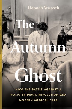 The autumn ghost : how the battle against a polio epidemic revolutionized modern medical care / Hannah Wunsch.