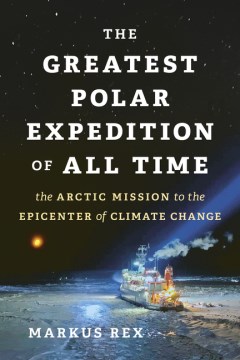 The greatest polar expedition of all time : the Arctic mission to the epicenter of climate change / Markus Rex ; Marlene Göring ; translated by Sarah Pybus.