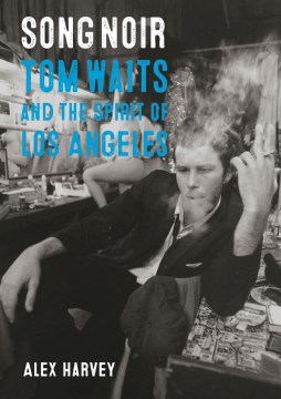 Song noir : Tom Waits and the spirit of Los Angeles / Alex Harvey.