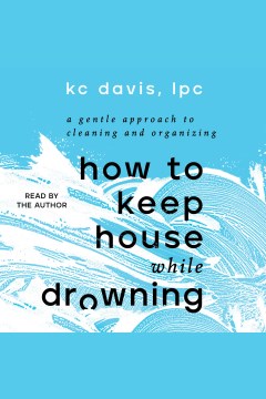 How to keep house while drowning [electronic resource] : a gentle approach to cleaning and organizing / by KC Davis.