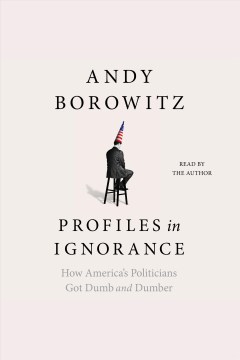 Profiles in ignorance [electronic resource] : How America's politicians got dumb and dumber / Andy Borowitz
