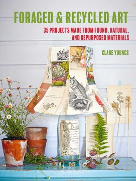 Foraged & recycled art : 35 projects made from found, natural, and repurposed materials / Clare Youngs.