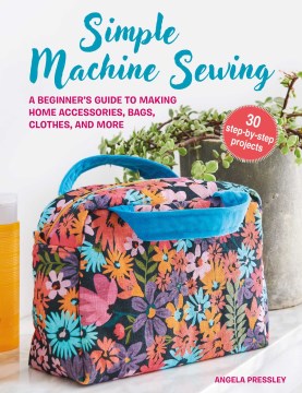 Simple machine sewing 30 step-by-step projects : a beginner's guide to making home accessories, bags, clothes, and more / Angela Pressley.