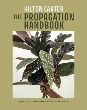 The propagation handbook : a guide to propagating houseplants / Hilton Carter.