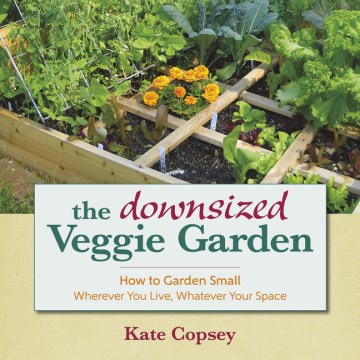 The downsized veggie garden : how to garden small wherever you live, whatever your space / Kate Copsey.