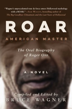 Roar : American Master, the oral biography of Roger Orr : a novel / compiled and edited by Bruce Wagner.