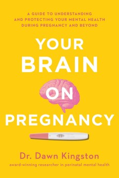 Your Brain on Pregnancy : A Guide to Understanding and Protecting Your Mental Health During Pregnancy and Beyond