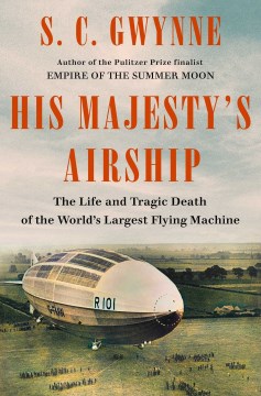 His Majesty's airship : the life and tragic death of the world's largest flying machine / S. C. Gwynne.