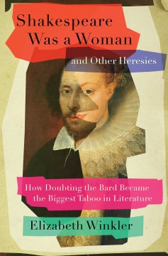 Shakespeare was a woman and other heresies : how doubting the bard became the biggest taboo in literature / Elizabeth Winkler.