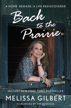 Back to the prairie : a home remade, a life rediscovered / Melissa Gilbert.