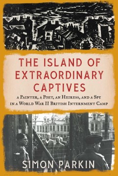 The island of extraordinary captives : a painter, a poet, an heiress, and a spy in a World War II British internment camp