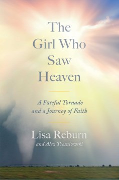 The girl who saw Heaven : a fateful tornado and a journey of faith / Lisa Reburn and Alex Tresniowski.