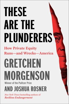 These are the plunderers : how private equity runs -- and wrecks -- America / Gretchen Morgenson and Joshua Rosner.